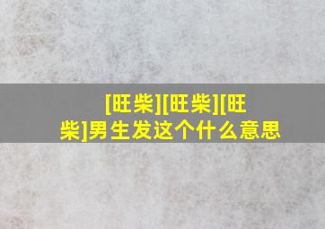 [旺柴][旺柴][旺柴]男生发这个什么意思